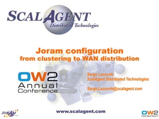 Joram configuration
from clustering to WAN distribution

                    Serge Lacourte
                    ScalAgent Distributed Technologies

                    Serge.Lacourte@scalagent.com




          www.scalagent.com
 