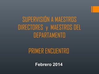 SUPERVISIÓN A MAESTROS
DIRECTORES y MAESTROS DEL
DEPARTAMENTO
PRIMER ENCUENTRO
Febrero 2014
 