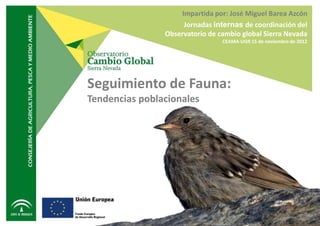 Impartida por: José Miguel Barea Azcón
                     Jornadas internas de coordinación del
                Observatorio de cambio global Sierra Nevada
                                 CEAMA-UGR 15 de noviembre de 2012




Seguimiento de Fauna:
Tendencias poblacionales
 