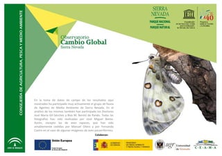 En la toma de datos de campo de los resultados aquí
mostrados ha participado muy activamente el grupo de fauna
de Agentes de Medio Ambiente de Sierra Nevada. En el
análisis de los mismos también han participado los Doctores
José María Gil-Sánchez y Blas M. Benito de Pando. Todas las
fotografías han sido realizadas por José Miguel Barea-
Azcón, excepto las de aves rapaces, que han sido
amablemente cedidas por Manuel Otero y por Fernando
Castro en el caso de algunas imágenes de aves passeriformes.
                                             Colaboran:
 