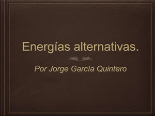 Energías alternativas.
Por Jorge García Quintero
 