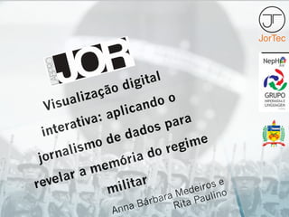 Visualização digital
interativa: aplicando o
jornalismo de dados para
revelar a memória do regime
militar
Anna Bárbara Medeiros e
Rita Paulino
 