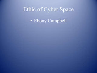 Ethic of Cyber Space ,[object Object],Ebony Campbell ,[object Object]
