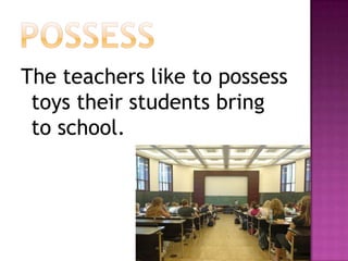 possessThe teachers like to possess toys their students bring to school.