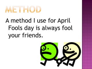 methodA method I use for April Fools day is always fool your friends.