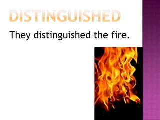 distinguishedThey distinguished the fire.