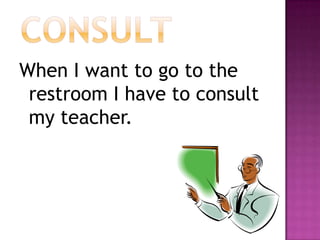 consultWhen I want to go to the restroom I have to consult my teacher.