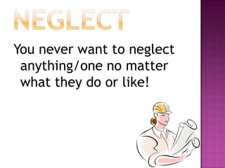 neglectYou never want to neglect anything/one no matter what they do or like!