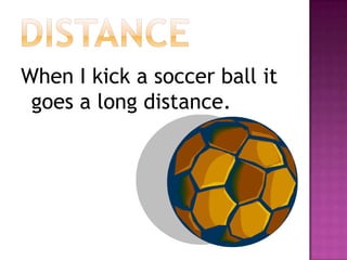 distanceWhen I kick a soccer ball it goes a long distance. 
