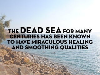 THE DEAD SEA FOR MANY
 CENTURIES HAS been KNOWN
TO HAVE MIRACULOUS HEALING
  AND SMOOTHING QUALITIES
 