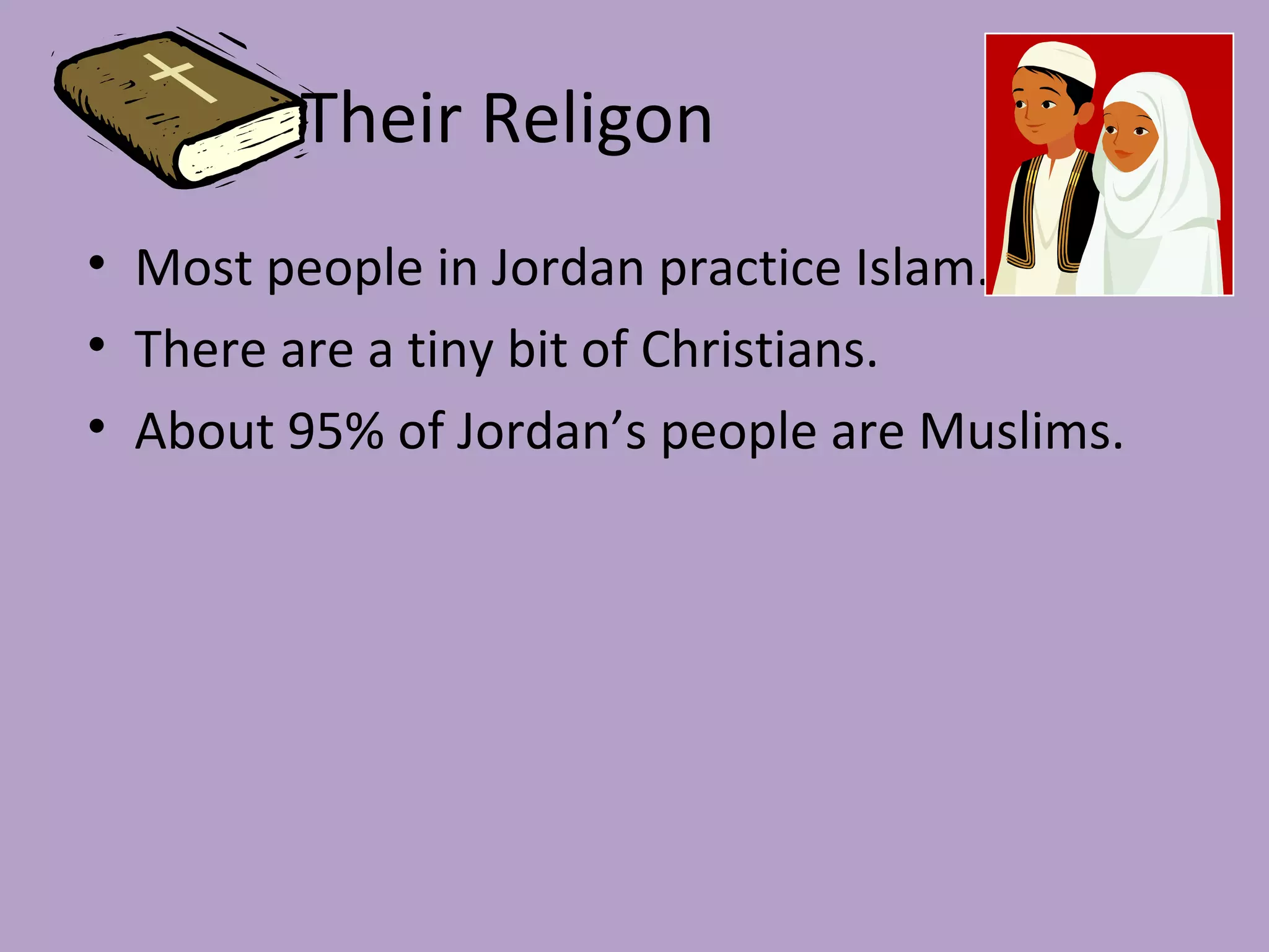Their Religon Most people in Jordan practice Islam. There are a tiny bit of Christians. About 95% of Jordan’s people are Muslims.