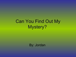 Can You Find Out My Mystery?  By: Jordan 