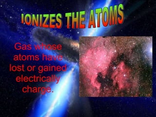 Gas whose atoms have lost or gained electrically charge. IONIZES THE ATOMS 