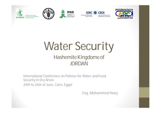 Water Security
International Conference on Policies for Water and Food
Security in Dry Areas
24th to 26th of June, Cairo, Egypt
Eng. Mohammed Hiary
HashemiteKingdomeof
JORDAN
 