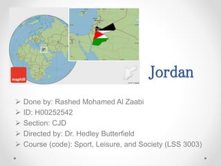 Jordan 
 Done by: Rashed Mohamed Al Zaabi 
 ID: H00252542 
 Section: CJD 
 Directed by: Dr. Hedley Butterfield 
 Course (code): Sport, Leisure, and Society (LSS 3003) 
 