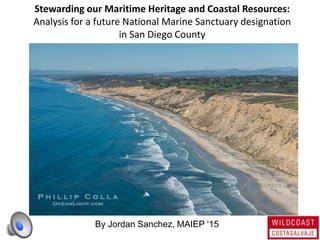 Stewarding our Maritime Heritage and Coastal Resources:
Analysis for a future National Marine Sanctuary designation
in San Diego County
By Jordan Sanchez, MAIEP ‘15
 