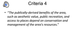 Criteria 4
• “The publically-derived benefits of the area,
such as aesthetic value, public recreation, and
access to places depend on conservation and
management of the area's resources.”
 