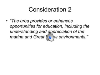 Consideration 2
• “The area provides or enhances
opportunities for education, including the
understanding and appreciation of the
marine and Great Lakes environments.”
 