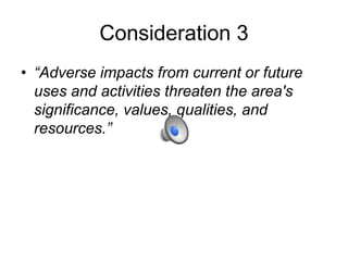Consideration 3
• “Adverse impacts from current or future
uses and activities threaten the area's
significance, values, qualities, and
resources.”
 
