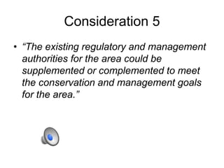 Consideration 5
• “The existing regulatory and management
authorities for the area could be
supplemented or complemented to meet
the conservation and management goals
for the area.”
 