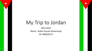 My Trip to Jordan
2011-2012
Name : Sultan Husain Almarzouqi
ID: H00224717
 