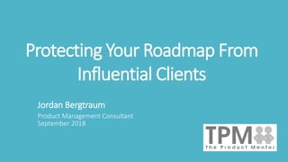 Protecting Your Roadmap From
Influential Clients
Jordan Bergtraum
Product Management Consultant
September 2018
 