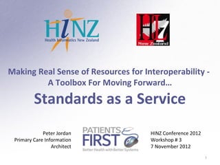 Making Real Sense of Resources for Interoperability -
         A Toolbox For Moving Forward…

         Standards as a Service
             Peter Jordan            HINZ Conference 2012
 Primary Care Information            Workshop # 3
                 Architect           7 November 2012
                                                            1
 