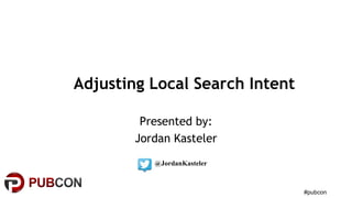 #pubcon
Adjusting Local Search Intent
Presented by:
Jordan Kasteler
@JordanKasteler
 