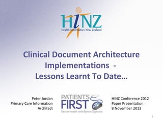 Clinical Document Architecture
             Implementations -
           Lessons Learnt To Date…

            Peter Jordan     HINZ Conference 2012
Primary Care Information     Paper Presentation
                Architect    8 November 2012
                                                    1
 
