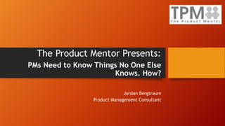 The Product Mentor Presents:
PMs Need to Know Things No One Else
Knows. How?
Jordan Bergtraum
Product Management Consultant
 