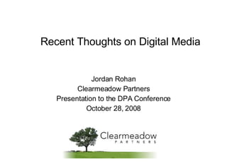 Recent Thoughts on Digital Media Jordan Rohan Clearmeadow Partners Presentation to the DPA Conference October 28, 2008 