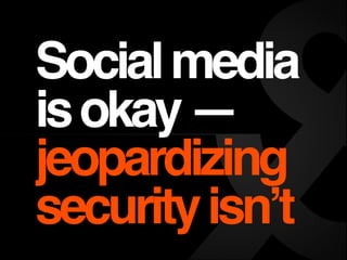 Social media
is okay —
jeopardizing
security isn’t
 
