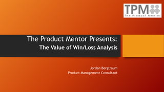 The Product Mentor Presents:
The Value of Win/Loss Analysis
Jordan Bergtraum
Product Management Consultant
 
