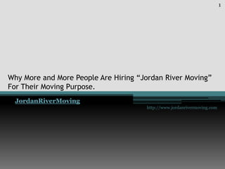 1




Why More and More People Are Hiring “Jordan River Moving”
For Their Moving Purpose.
  JordanRiverMoving
                                      http://www.jordanrivermoving.com
 