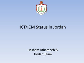 ICT/ICM Status in Jordan
Hesham Athamneh &
Jordan Team
 