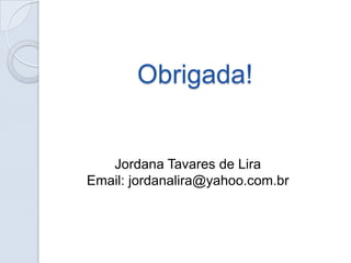 Obrigada!

Jordana Tavares de Lira
Email: jordanalira@yahoo.com.br

 