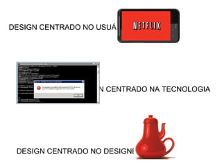 DESIGN CENTRADO NO USUÁRIO




              DESIGN CENTRADO NA TECNOLOGIA




 DESIGN CENTRADO NO DESIGNER
 