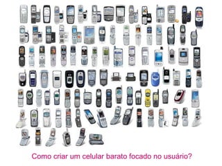 Como criar um celular barato focado no usuário?
 
