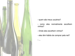 - quem são meus usuários?

- como eles normalmente escolhem
vinhos?

- Onde eles escolhem vinhos?

- eles têm hábito de comprar pela net?

- ...
 