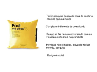 Fazer pesquisa dentro da zona de conforto
não nos ajuda a inovar


Complexo é diferente de complicado


Design se faz na rua conversando com as
Pessoas e não mais na prancheta


Inovação não é mágica. Inovação requer
método, pesquisa


 Design é social
 