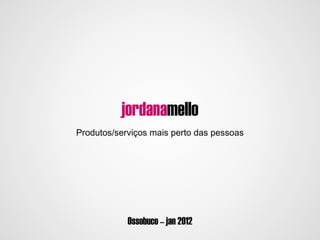 jordanamello
                i
Produtos/serviços mais perto das pessoas




            Ossobuco – jan 2012
 