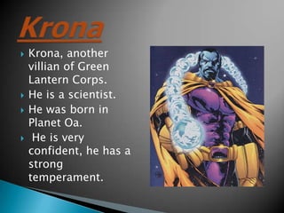 ?   Krona, another
    villian of Green
    Lantern Corps.
?   He is a scientist.
?   He was born in
    Planet Oa.
?    He is very
    confident, he has a
    strong
    temperament.
 