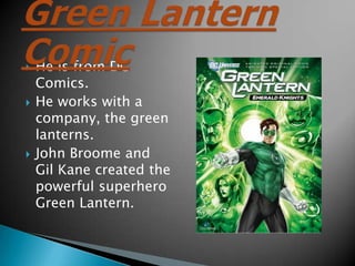 ?   He is from DC
    Comics.
?   He works with a
    company, the green
    lanterns.
?   John Broome and
    Gil Kane created the
    powerful superhero
    Green Lantern.
 