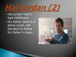 ?   Hal Jordan had a
    bad childhood.
?   His father died in a
    plane crash, Hal
    decided to follow
    his father?s steps.
 