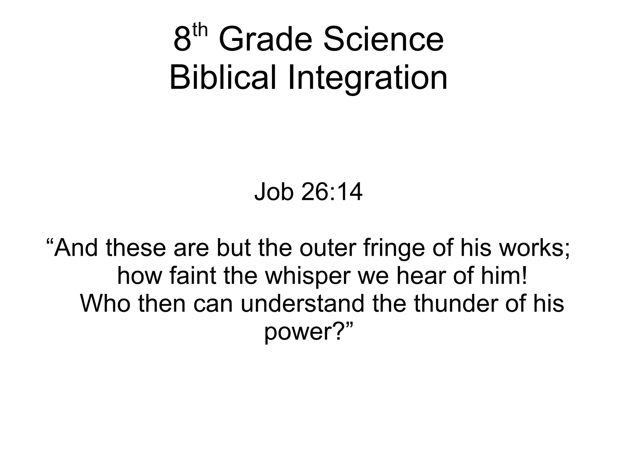 8th
Grade Science
Biblical Integration
Job 26:14
“And these are but the outer fringe of his works;
how faint the whisper we hear of him!
Who then can understand the thunder of his
power?”
 