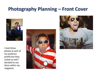 Photography Planning – Front Cover
I took these
photos as part of
my audience
profile but they
suited so well I
decided to use
them within my
magazine.
 