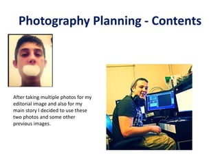 Photography Planning - Contents
After taking multiple photos for my
editorial image and also for my
main story I decided to use these
two photos and some other
previous images.
 