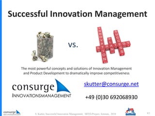 S. Kutter, Successful Innovation Management, SRTD-Project, Amman, 2010 83
skutter@consurge.net
+49 (0)30 692068930
vs.
Successful Innovation Management
The most powerful concepts and solutions of Innovation Management
and Product Development to dramatically improve competitiveness
 