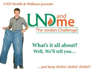 UND Health & Wellness presents




                 What’s it all about?
                 Well, We’ll tell you…


                    ….just keep clickin’ clickin’ clickin’!
 