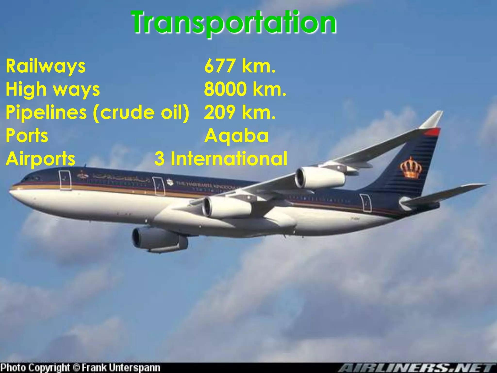 Transportation
Railways              677 km.
High ways             8000 km.
Pipelines (crude oil) 209 km.
Ports                 Aqaba
Airports        3 International
 